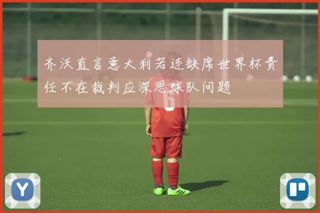 齐沃直言意大利若连缺席世界杯责任不在裁判应深思球队问题