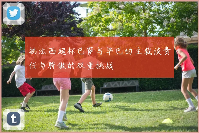 执法西超杯巴萨与毕巴的主裁谈责任与骄傲的双重挑战