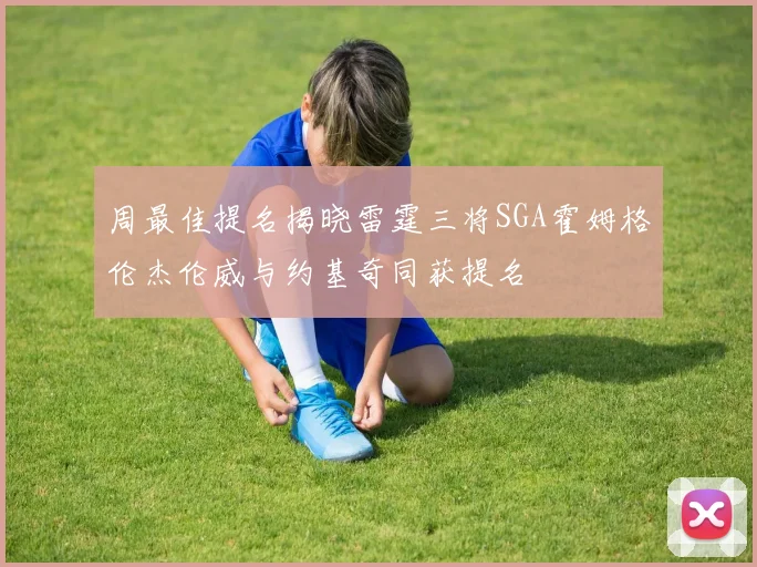 周最佳提名揭晓雷霆三将SGA霍姆格伦杰伦威与约基奇同获提名