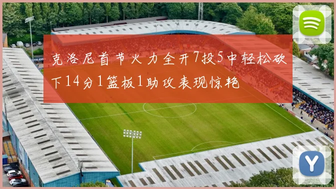 克洛尼首节火力全开7投5中轻松砍下14分1篮板1助攻表现惊艳