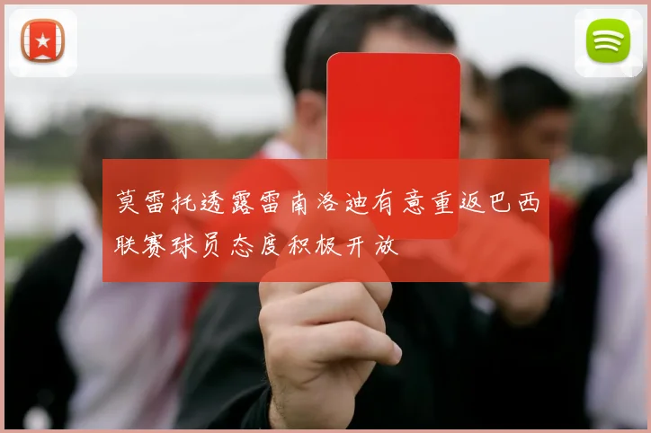 莫雷托透露雷南洛迪有意重返巴西联赛球员态度积极开放