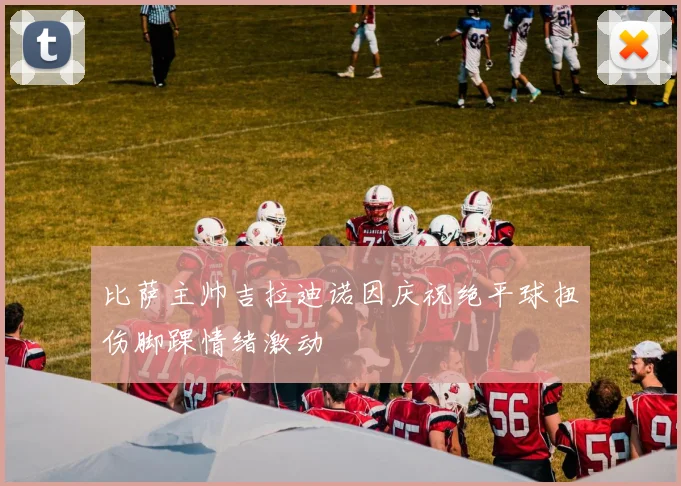 比萨主帅吉拉迪诺因庆祝绝平球扭伤脚踝情绪激动