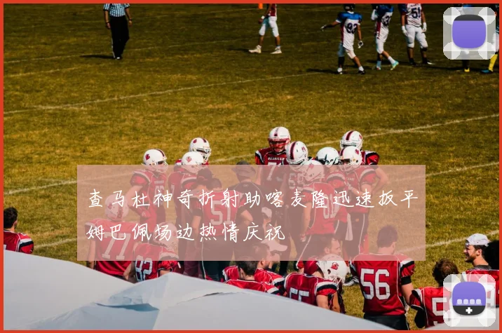 查马杜神奇折射助喀麦隆迅速扳平姆巴佩场边热情庆祝