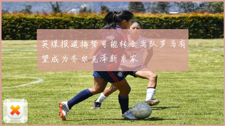 英媒报道梅努可能转会离队罗马有望成为齐尔克泽新东家