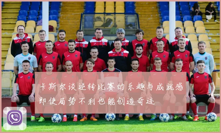 卡斯尔谈逆转比赛的乐趣与成就感即使局势不利也能创造奇迹