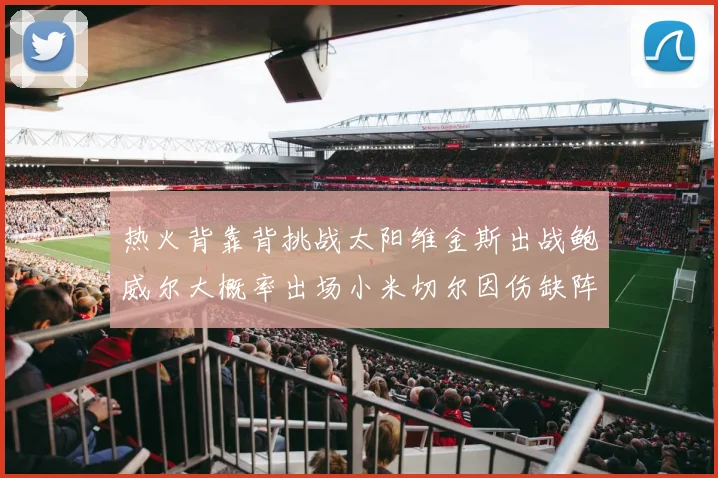 热火背靠背挑战太阳维金斯出战鲍威尔大概率出场小米切尔因伤缺阵